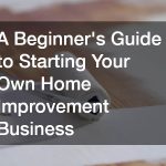 A Beginners Guide to Starting Your Own Home Improvement Business