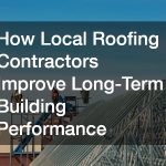 How Local Roofing Contractors Improve Long-Term Building Performance