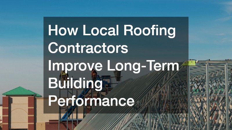 How Local Roofing Contractors Improve Long-Term Building Performance